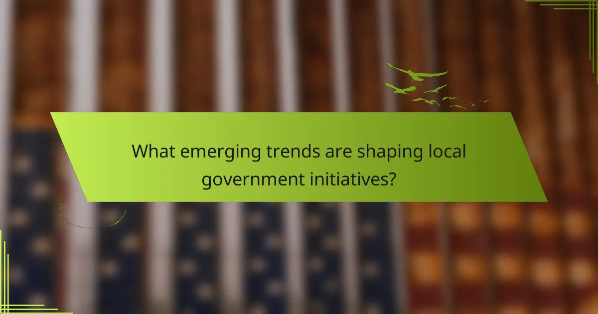 What emerging trends are shaping local government initiatives?